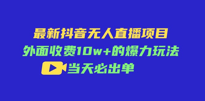 （11212期）最新抖音无人直播项目，外面收费10w+的爆力玩法，当天必出单-甄选网创