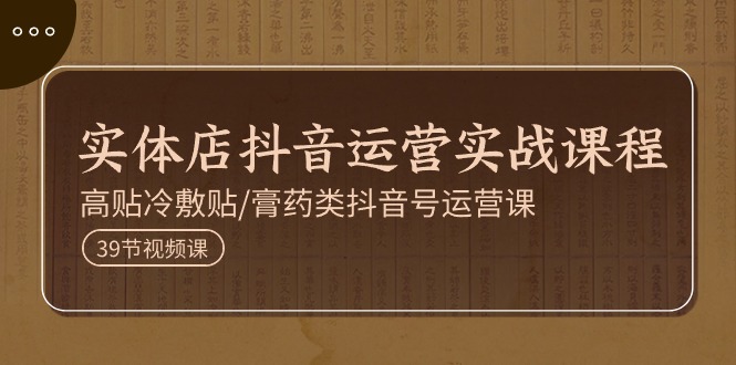 （11143期）实体店抖音运营实操课程，高贴冷敷贴/膏药类抖音号运营课（39节）-甄选网创