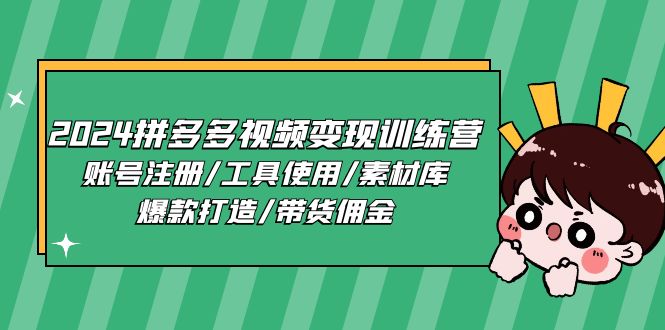 （11137期）2024拼多多视频变现训练营，账号注册/工具使用/素材库/爆款打造/带货佣金-甄选网创
