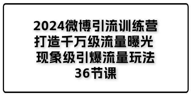 （11333期）2024微博引流训练营「打造千万级流量曝光 现象级引爆流量玩法」36节课-甄选网创