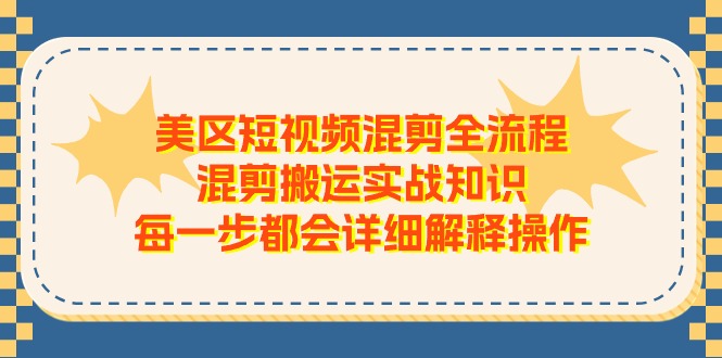 （11334期）美区短视频混剪全流程，混剪搬运实战知识，每一步都会详细解释操作-甄选网创