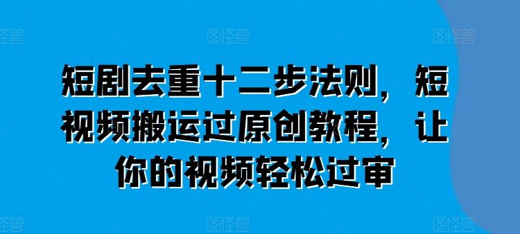 短剧去重十二步法则，短视频搬运过原创教程，让你的视频轻松过审-甄选网创