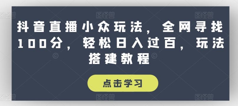 抖音直播小众玩法，全网寻找100分，轻松日入过百，玩法搭建教程【揭秘】-甄选网创