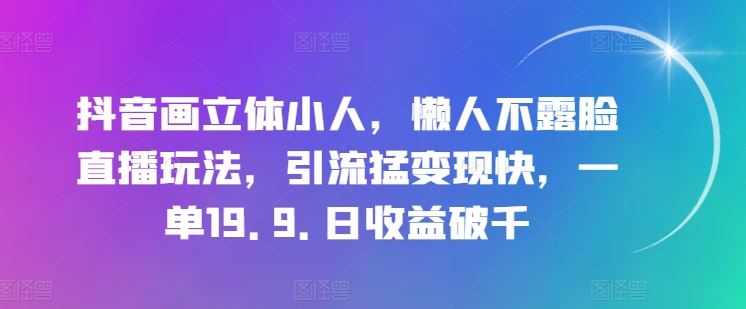 抖音画立体小人，懒人不露脸直播玩法，引流猛变现快，一单19.9.日收益破千【揭秘】-甄选网创