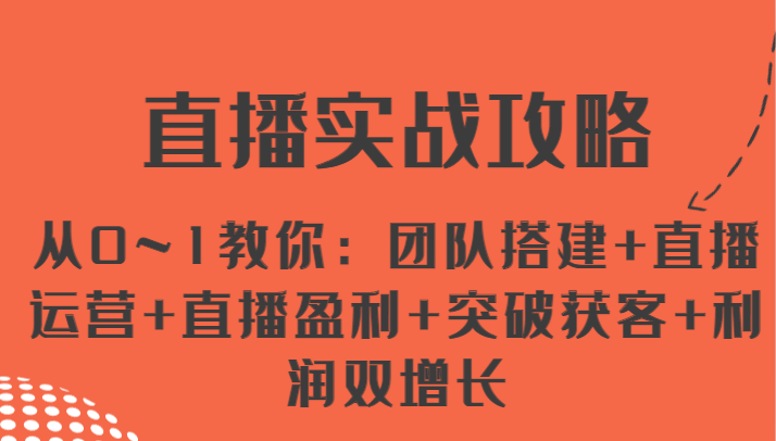 直播实战攻略 从0~1教你：团队搭建+直播运营+直播盈利+突破获客+利润双增长-甄选网创