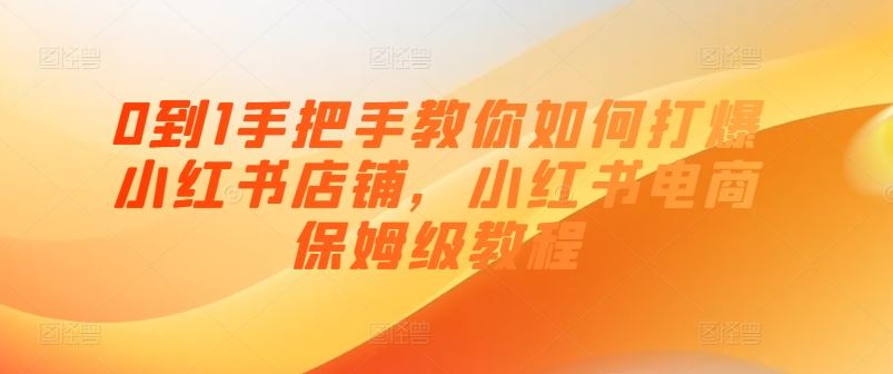 0到1手把手教你如何打爆小红书店铺，小红书电商保姆级教程-甄选网创