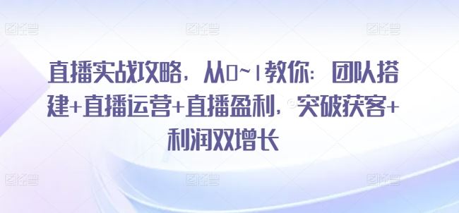 直播实战攻略，​从0~1教你：团队搭建+直播运营+直播盈利，突破获客+利润双增长-甄选网创