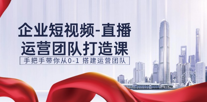 （11350期）企业短视频-直播运营团队打造课，手把手带你从0-1 搭建运营团队-15节-甄选网创