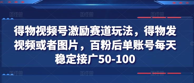 得物视频号激励赛道玩法，得物发视频或者图片，百粉后单账号每天稳定接广50-100-甄选网创