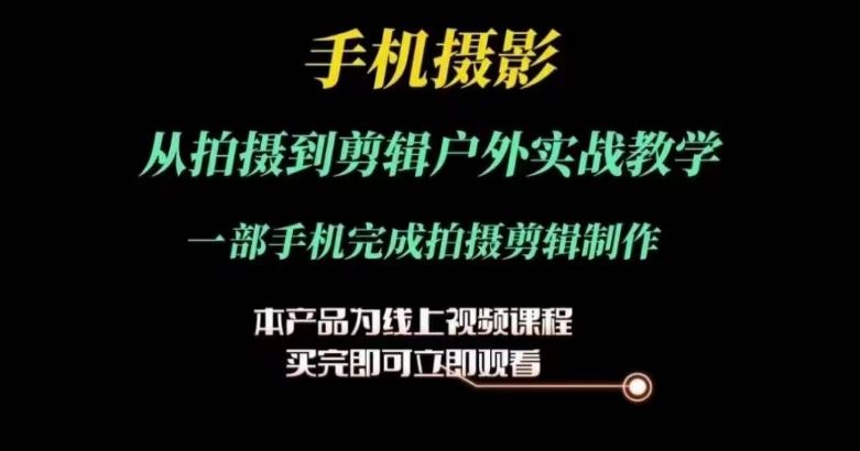 运镜剪辑实操课，手机摄影从拍摄到剪辑户外实战教学，一部手机完成拍摄剪辑制作-甄选网创