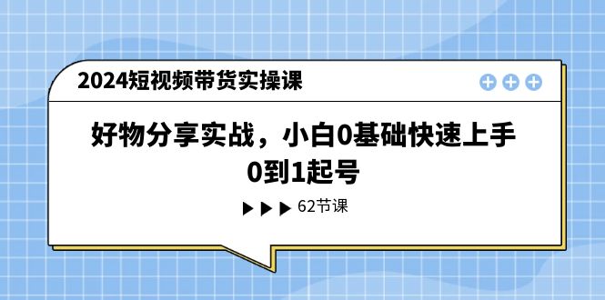 （11372期）2024短视频带货实操课，好物分享实战，小白0基础快速上手，0到1起号-甄选网创