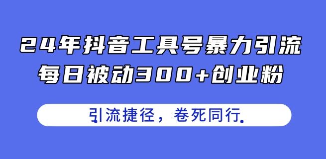 24年抖音工具号暴力引流，每日被动300+创业粉，创业粉捷径，卷死同行【揭秘】-甄选网创