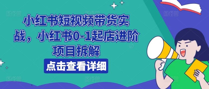 小红书短视频带货实战，小红书0-1起店进阶项目拆解-甄选网创