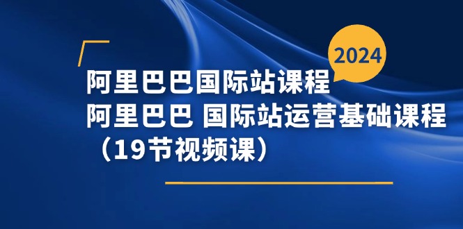 （11415期）阿里巴巴-国际站课程，阿里巴巴 国际站运营基础课程（19节视频课）-甄选网创