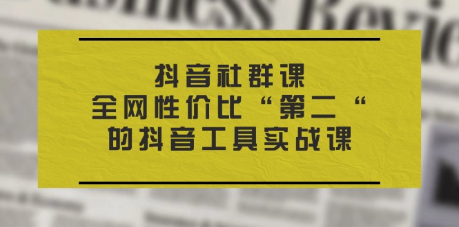 （11416期）抖音 社群课，全网性价比“第二“的抖音工具实战课-甄选网创