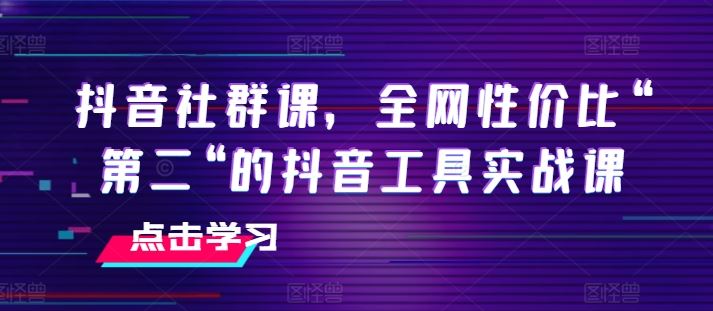 抖音社群课，全网性价比“第二“的抖音工具实战课-甄选网创