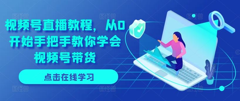 视频号直播教程，从0开始手把手教你学会视频号带货-甄选网创