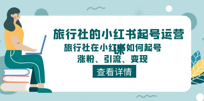 （11419期）旅行社的小红书起号运营课，旅行社在小红书如何起号、涨粉、引流、变现-甄选网创