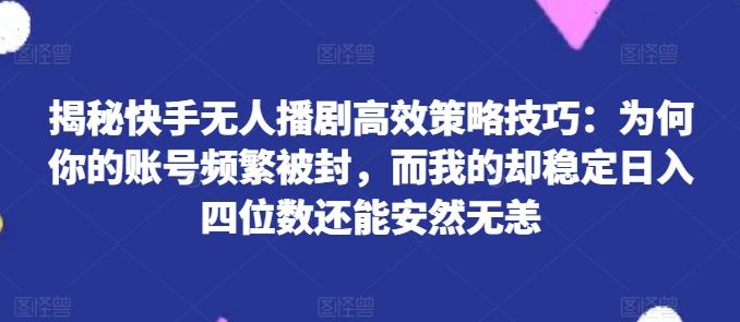 揭秘快手无人播剧高效策略技巧：为何你的账号频繁被封，而我的却稳定日入四位数还能安然无恙【揭秘】-甄选网创