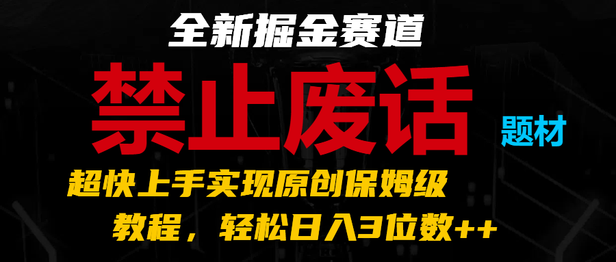 全新掘金赛道 禁止废话题材，超快上手实现原创保姆级教程，轻松日入3位数++-甄选网创