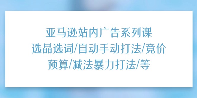 （11429期）亚马逊站内广告系列课：选品选词/自动手动打法/竞价预算/减法暴力打法/等-甄选网创