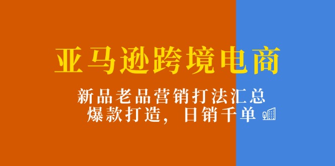 （11433期）亚马逊跨境电商：新品老品营销打法汇总，爆款打造，日销千单-甄选网创