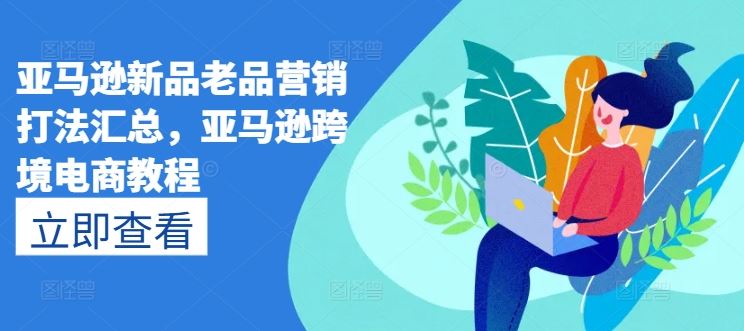 亚马逊新品老品营销打法汇总，亚马逊跨境电商教程-甄选网创