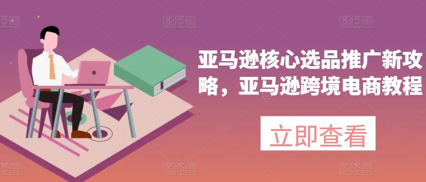 亚马逊核心选品推广新攻略，亚马逊跨境电商教程-甄选网创