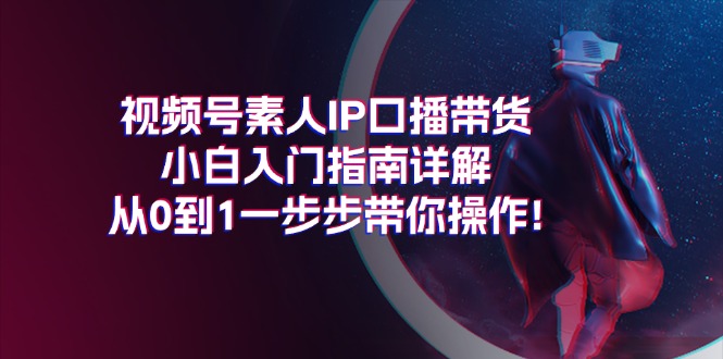 （11441期）视频号素人IP口播带货小白入门指南详解，从0到1一步步带你操作!-甄选网创