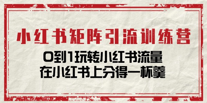 （11450期）小红书矩阵引流训练营：0到1玩转小红书流量，在小红书上分得一杯羹-14节课-甄选网创