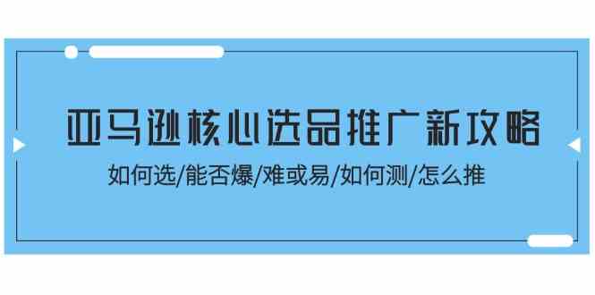 亚马逊核心选品推广新攻略！如何选/能否爆/难或易/如何测/怎么推-甄选网创