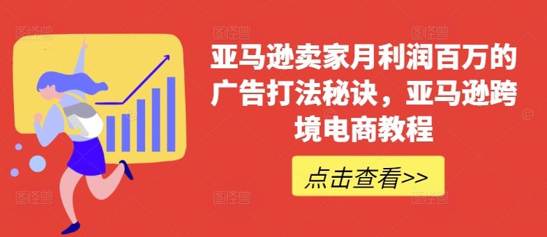 亚马逊卖家月利润百万的广告打法秘诀，亚马逊跨境电商教程-甄选网创