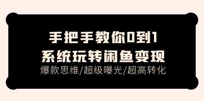 手把手教你0到1系统玩转闲鱼变现，爆款思维/超级曝光/超高转化（15节课）-甄选网创