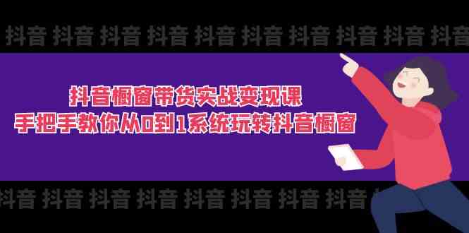 抖音橱窗带货实战变现课：手把手教你从0到1系统玩转抖音橱窗（11节）-甄选网创