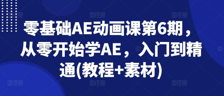 零基础AE动画课第6期，从零开始学AE，入门到精通(教程+素材)-甄选网创