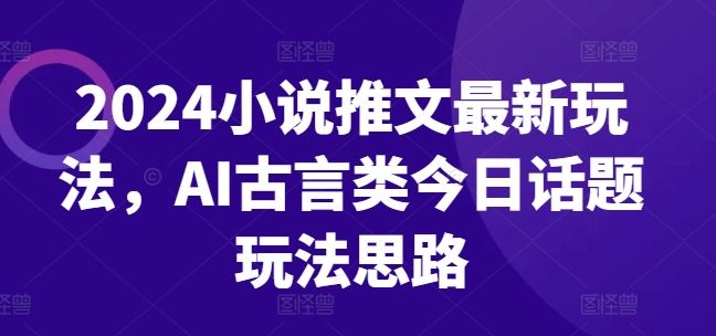 2024小说推文最新玩法，AI古言类今日话题玩法思路-甄选网创