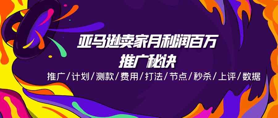 亚马逊卖家月利润百万的推广秘诀，推广/计划/测款/费用/打法/节点/秒杀/上评/数据-甄选网创