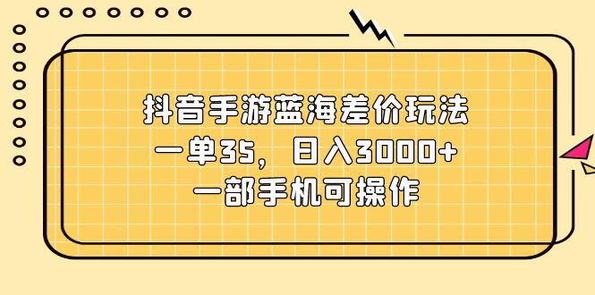 （11467期）抖音手游蓝海差价玩法，一单35，日入3000+，一部手机可操作-甄选网创