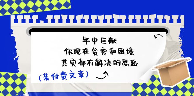 （11472期）某付费文：年中巨献-你现在贫穷和困境，其实都有解决的思路 (进来抄作业)-甄选网创