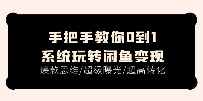 （11459期）手把手教你0到1系统玩转闲鱼变现，爆款思维/超级曝光/超高转化（15节课）-甄选网创