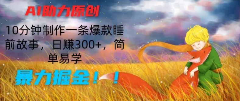 AI助力原创：10分钟制作一条爆款睡前故事，日赚300+，简单易学，暴力掘金【揭秘】-甄选网创