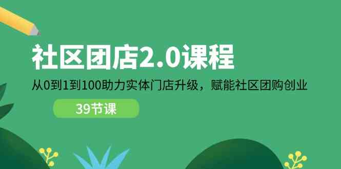 社区团店2.0课程，从0到1到100助力实体门店升级，赋能社区团购创业-甄选网创