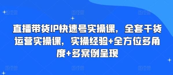 直播带货IP快速号实操课，全套干货运营实操课，实操经验+全方位多角度+多案例呈现-甄选网创