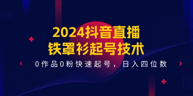 （11496期）2024抖音直播-铁罩衫起号技术，0作品0粉快速起号，日入四位数（14节课）-甄选网创