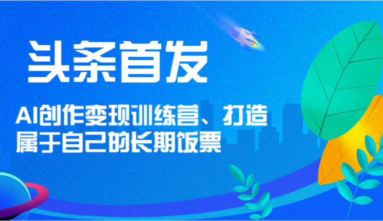 头条首发 AI创作变现训练营，打造属于自己的长期饭票-甄选网创