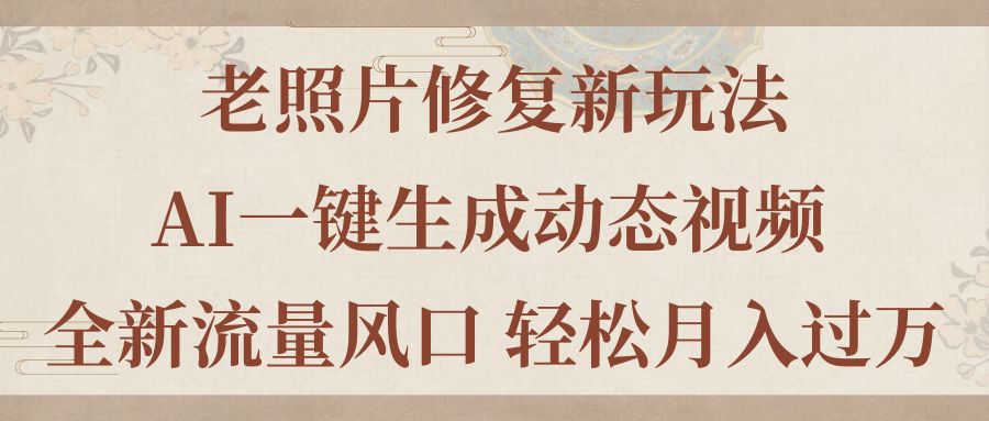 （11503期）老照片修复新玩法，老照片AI一键生成动态视频 全新流量风口 轻松月入过万-甄选网创