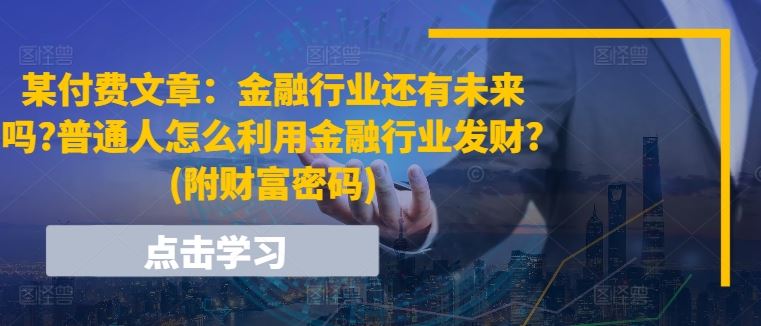 某付费文章：金融行业还有未来吗?普通人怎么利用金融行业发财?(附财富密码)-甄选网创