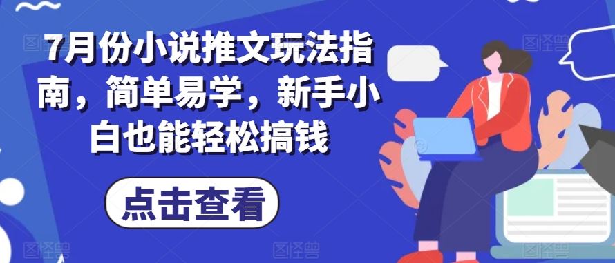 7月份小说推文玩法指南，简单易学，新手小白也能轻松搞钱-甄选网创