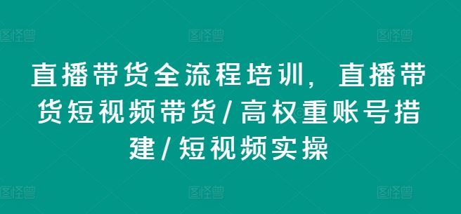 直播带货全流程培训，直播带货短视频带货/高权重账号措建/短视频实操-甄选网创