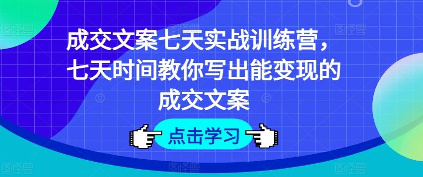 成交文案七天实战训练营，七天时间教你写出能变现的成交文案-甄选网创